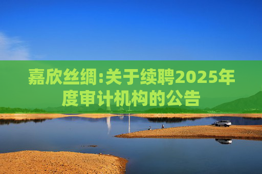 嘉欣丝绸:关于续聘2025年度审计机构的公告