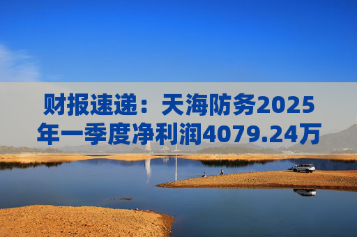 财报速递：天海防务2025年一季度净利润4079.24万元