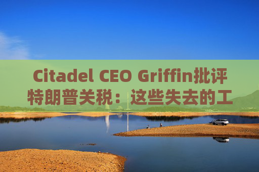 Citadel CEO Griffin批评特朗普关税：这些失去的工作再也回不来了