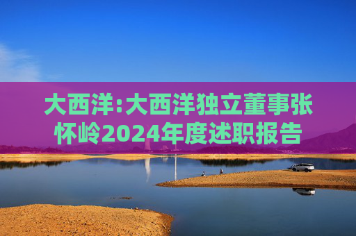 大西洋:大西洋独立董事张怀岭2024年度述职报告
