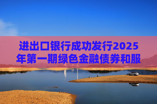 进出口银行成功发行2025年第一期绿色金融债券和服务外贸提质增效主题金融债券