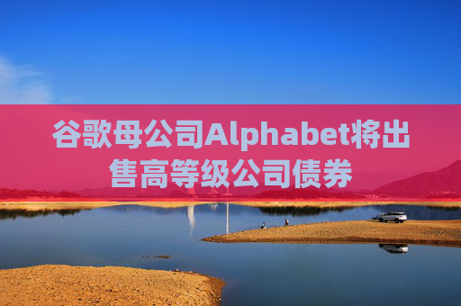 谷歌母公司Alphabet将出售高等级公司债券