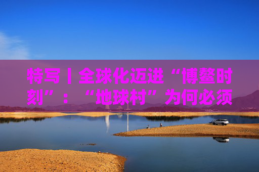 特写丨全球化迈进“博鳌时刻”：“地球村”为何必须拥抱多边主义？