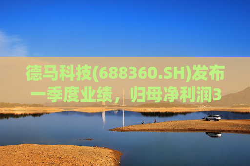 德马科技(688360.SH)发布一季度业绩，归母净利润3163万元，同比增长49.12%