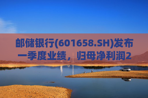 邮储银行(601658.SH)发布一季度业绩，归母净利润252.46亿元，同比下降2.62%  第1张