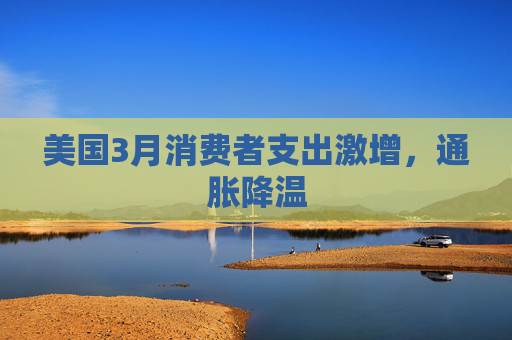 美国3月消费者支出激增，通胀降温  第1张