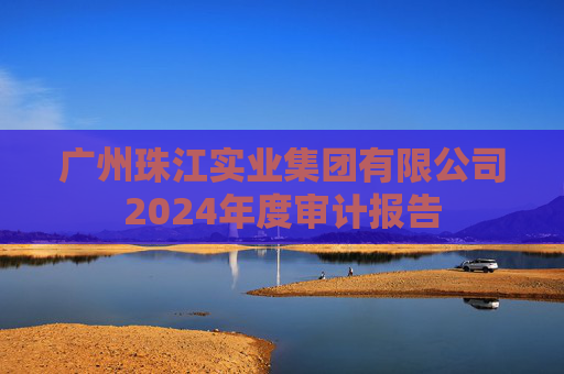 广州珠江实业集团有限公司2024年度审计报告