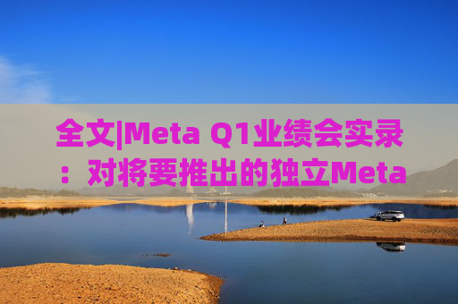 全文|Meta Q1业绩会实录:对将要推出的独立Meta AI应用感到兴奋与期待 第1张 全文|Meta Q1业绩会实录:对将要推出的独立Meta AI应用感到兴奋与期待 第1张