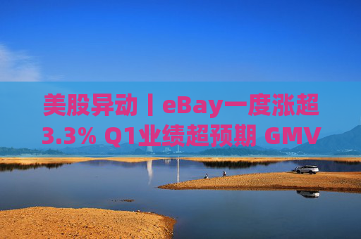 美股异动丨eBay一度涨超3.3% Q1业绩超预期 GMV同比增长1%