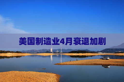 美国制造业4月衰退加剧