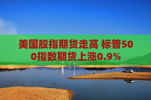 美国股指期货走高 标普500指数期货上涨0.9%