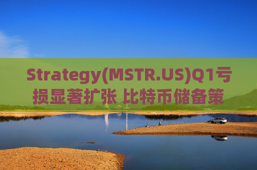 Strategy(MSTR.US)Q1亏损显著扩张 比特币储备策略仍“高歌猛进”