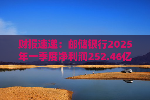 财报速递：邮储银行2025年一季度净利润252.46亿元
