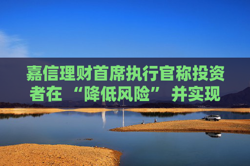 嘉信理财首席执行官称投资者在 “降低风险” 并实现投资多元化  第1张
