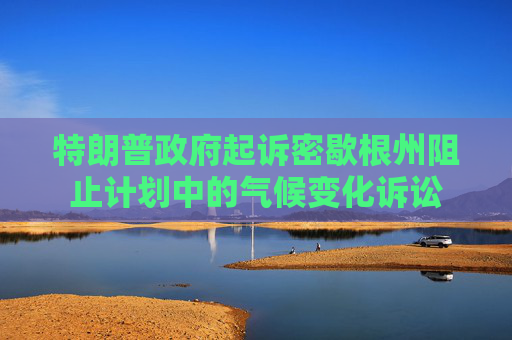 特朗普政府起诉密歇根州阻止计划中的气候变化诉讼