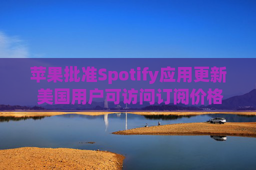 苹果批准Spotify应用更新 美国用户可访问订阅价格与外部支付链接  第1张