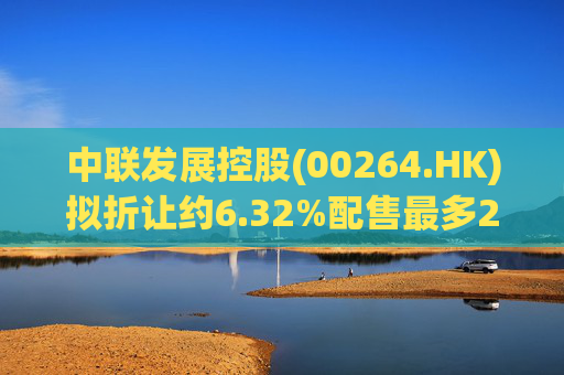 中联发展控股(00264.HK)拟折让约6.32%配售最多2000万股 净筹3470万港元  第1张