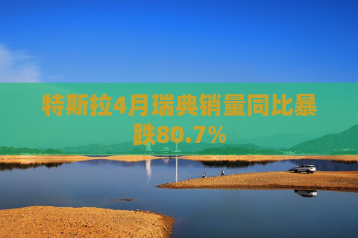 特斯拉4月瑞典销量同比暴跌80.7%