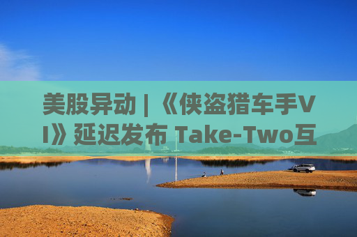 美股异动 | 《侠盗猎车手VI》延迟发布 Take-Two互动软件(TTWO.US)跌近7%  第1张