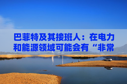 巴菲特及其接班人：在电力和能源领域可能会有“非常重要的投资机会”