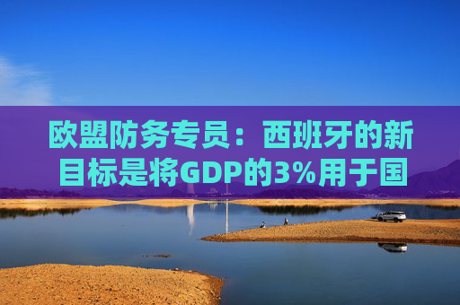 欧盟防务专员：西班牙的新目标是将GDP的3%用于国防  第1张