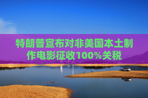 特朗普宣布对非美国本土制作电影征收100%关税