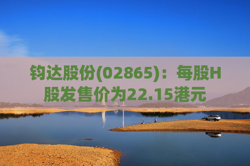 钧达股份(02865)：每股H股发售价为22.15港元  第1张