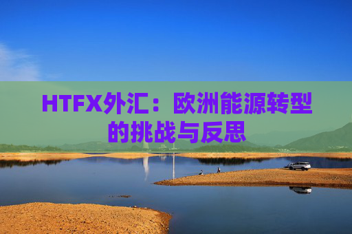 HTFX外汇：欧洲能源转型的挑战与反思  第1张