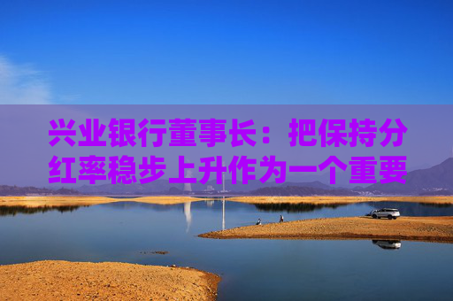 兴业银行董事长：把保持分红率稳步上升作为一个重要目标