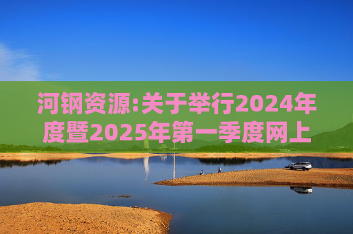 河钢资源:关于举行2024年度暨2025年第一季度网上业绩说明会的公告