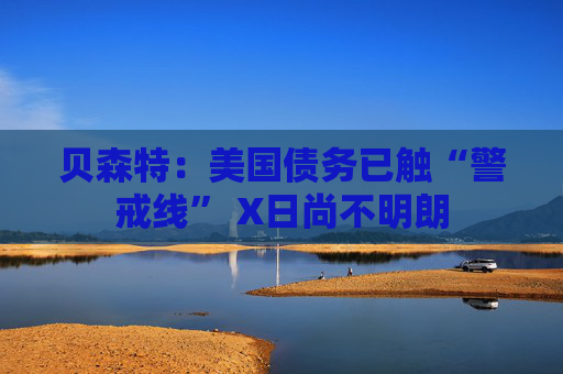 贝森特：美国债务已触“警戒线” X日尚不明朗  第1张