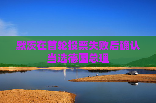默茨在首轮投票失败后确认当选德国总理  第1张
