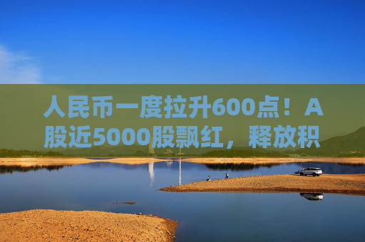 人民币一度拉升600点!A股近5000股飘红,释放积极信号 第1张 人民币一度拉升600点!A股近5000股飘红,释放积极信号 第1张