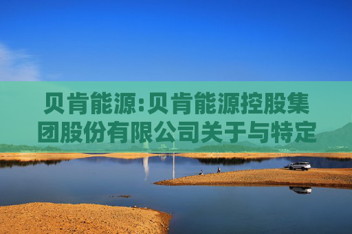 贝肯能源:贝肯能源控股集团股份有限公司关于与特定对象签署《附条件生效的股份认购协议》暨关联交易的公告