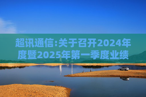 超讯通信:关于召开2024年度暨2025年第一季度业绩说明会的公告