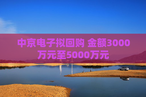 中京电子拟回购 金额3000万元至5000万元 第1张 中京电子拟回购 金额3000万元至5000万元 第1张