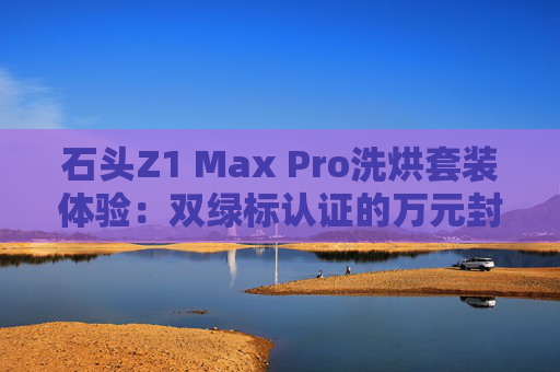 石头Z1 Max Pro洗烘套装体验：双绿标认证的万元封神之作