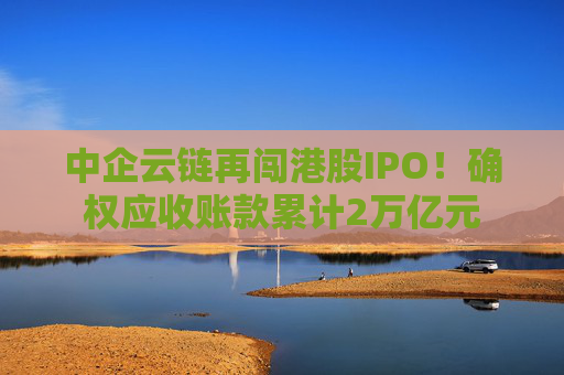 中企云链再闯港股IPO！确权应收账款累计2万亿元