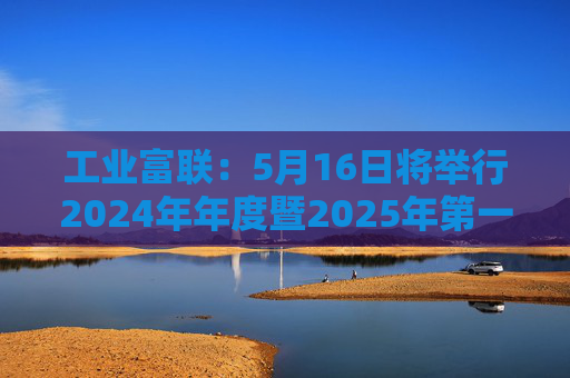 工业富联：5月16日将举行2024年年度暨2025年第一季度网上业绩说明会