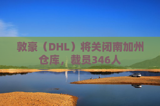 敦豪（DHL）将关闭南加州仓库，裁员346人  第1张
