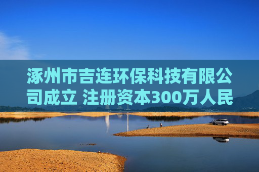 涿州市吉连环保科技有限公司成立 注册资本300万人民币