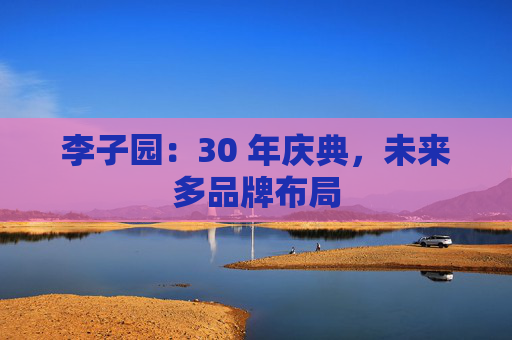 李子园：30 年庆典，未来多品牌布局  第1张