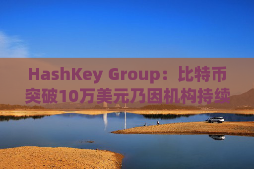 HashKey Group：比特币突破10万美元乃因机构持续增持等因素带动  第1张
