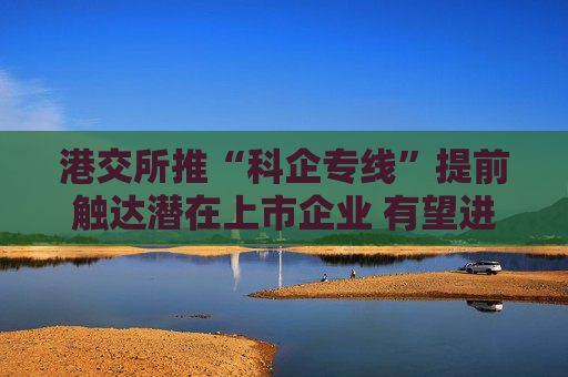 港交所推“科企专线”提前触达潜在上市企业 有望进一步提升科创企业估值