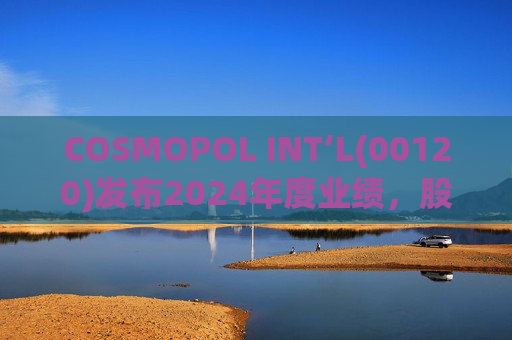COSMOPOL INT‘L(00120)发布2024年度业绩，股东应占亏损4.53亿港元，同比扩大21.7%