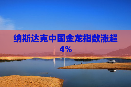 纳斯达克中国金龙指数涨超4%