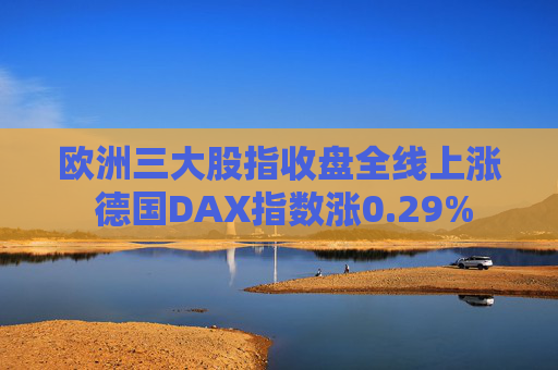 欧洲三大股指收盘全线上涨 德国DAX指数涨0.29%