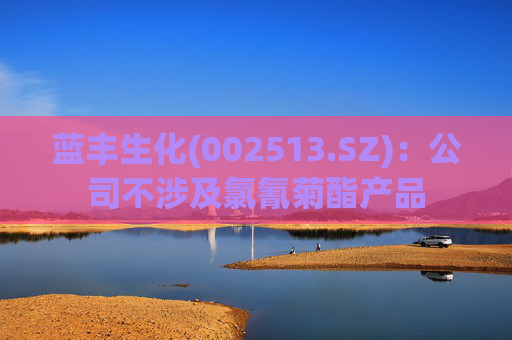 蓝丰生化(002513.SZ)：公司不涉及氯氰菊酯产品