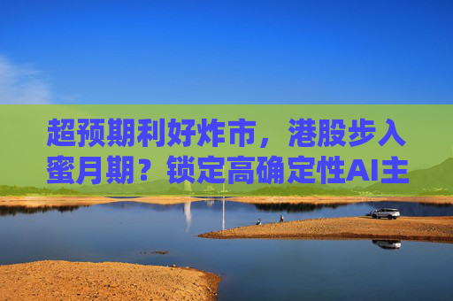 超预期利好炸市，港股步入蜜月期？锁定高确定性AI主线，腾讯、阿里财报来袭