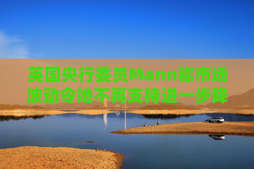 英国央行委员Mann称市场波动令她不再支持进一步降息